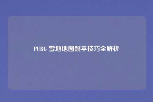 PUBG 雪地地图跳伞技巧全解析