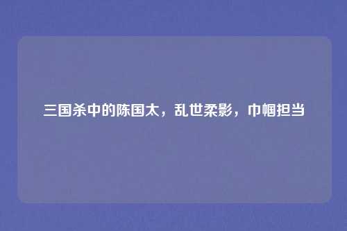 三国杀中的陈国太，乱世柔影，巾帼担当