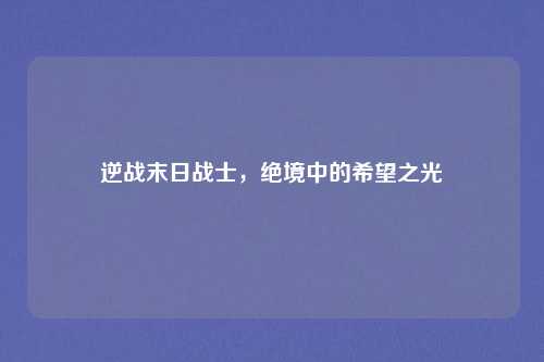 逆战末日战士，绝境中的希望之光