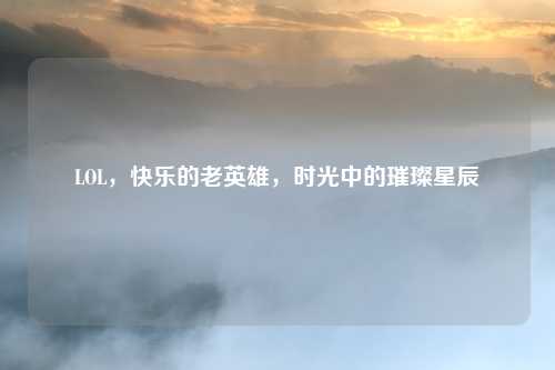 LOL，快乐的老英雄，时光中的璀璨星辰