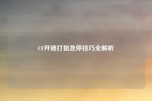 CF开镜打狙急停技巧全解析