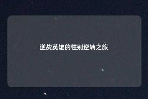 逆战英雄的性别逆转之旅