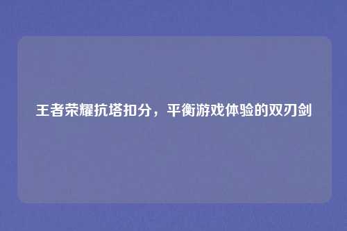 王者荣耀抗塔扣分，平衡游戏体验的双刃剑