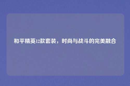 和平精英12款套装，时尚与战斗的完美融合