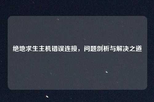 绝地求生主机错误连接，问题剖析与解决之道