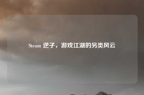 Steam 逆子，游戏江湖的另类风云