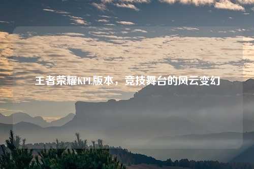 王者荣耀KPL版本，竞技舞台的风云变幻
