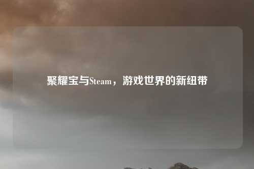 聚耀宝与Steam，游戏世界的新纽带