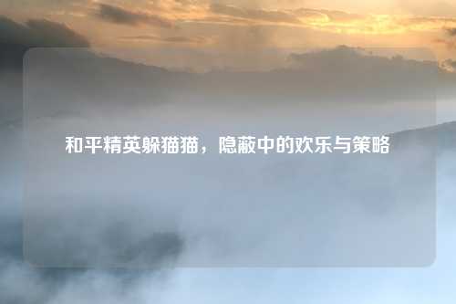 和平精英躲猫猫，隐蔽中的欢乐与策略