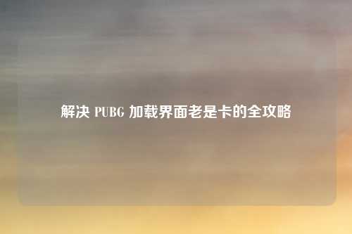 解决 PUBG 加载界面老是卡的全攻略
