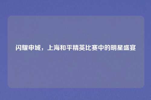 闪耀申城，上海和平精英比赛中的明星盛宴
