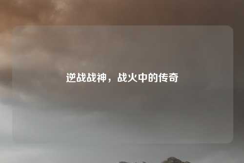 逆战战神，战火中的传奇