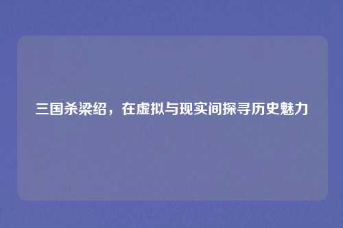 三国杀梁绍，在虚拟与现实间探寻历史魅力