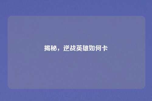 揭秘，逆战英雄如何卡