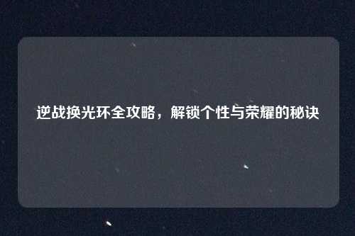 逆战换光环全攻略，解锁个性与荣耀的秘诀