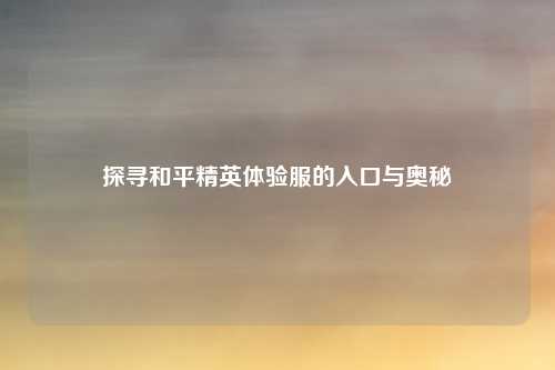 探寻和平精英体验服的入口与奥秘
