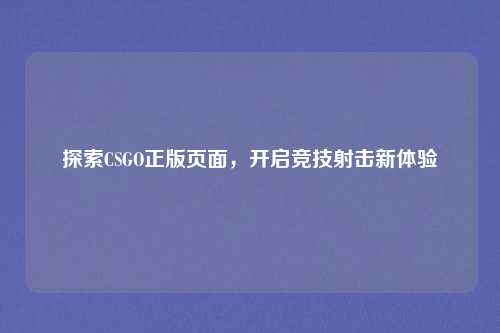 探索CSGO正版页面，开启竞技射击新体验