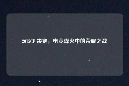 2015CF 决赛，电竞烽火中的荣耀之战