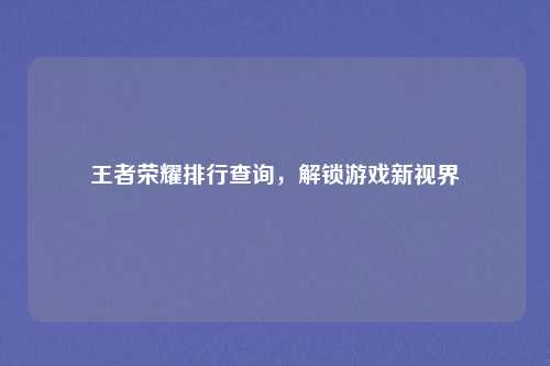 王者荣耀排行查询，解锁游戏新视界