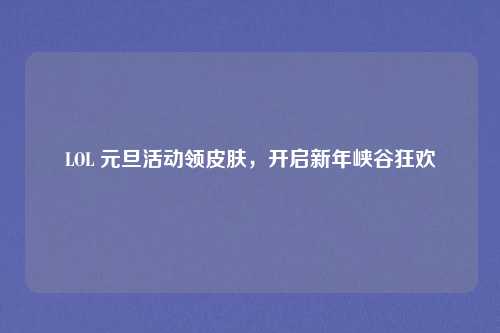 LOL 元旦活动领皮肤，开启新年峡谷狂欢