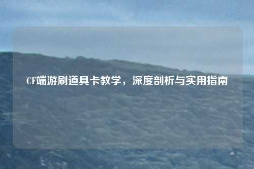 CF端游刷道具卡教学，深度剖析与实用指南