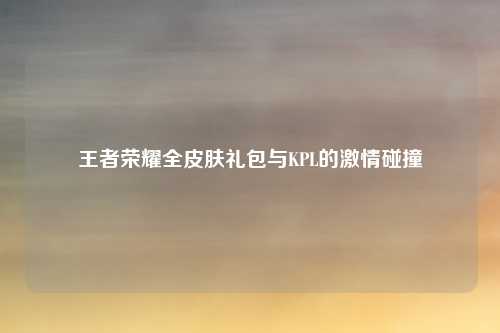 王者荣耀全皮肤礼包与KPL的激情碰撞