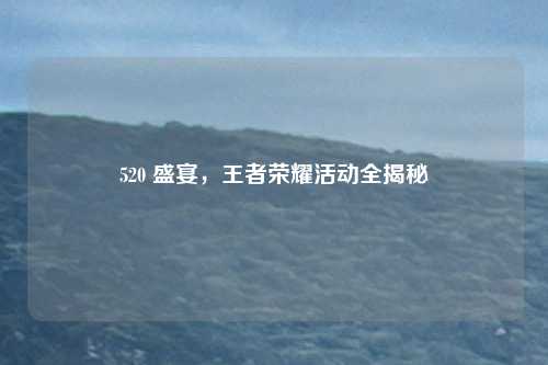 520 盛宴，王者荣耀活动全揭秘