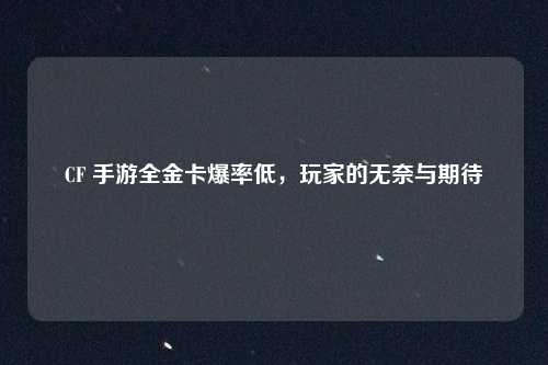 CF 手游全金卡爆率低，玩家的无奈与期待