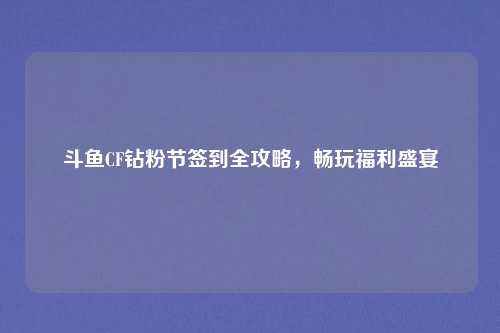 斗鱼CF钻粉节签到全攻略，畅玩福利盛宴