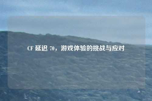 CF 延迟 70，游戏体验的挑战与应对