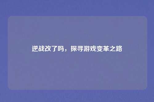 逆战改了吗，探寻游戏变革之路