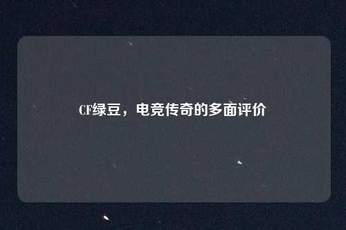 CF绿豆，电竞传奇的多面评价