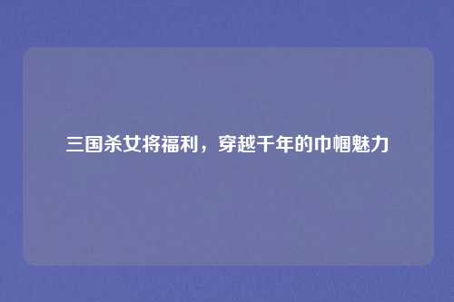 三国杀女将福利，穿越千年的巾帼魅力