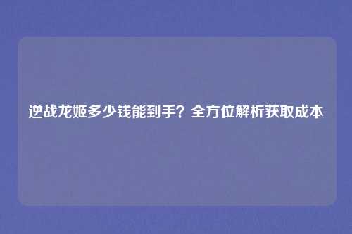逆战龙姬多少钱能到手？全方位解析获取成本