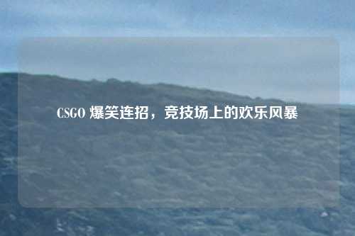 CSGO 爆笑连招，竞技场上的欢乐风暴