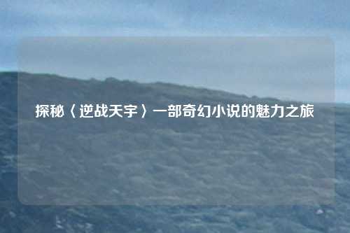 探秘〈逆战天宇〉一部奇幻小说的魅力之旅