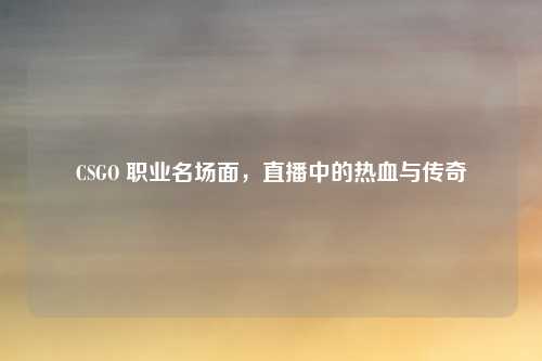 CSGO 职业名场面，直播中的热血与传奇