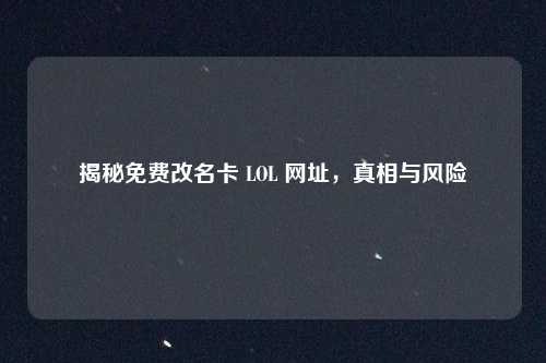 揭秘免费改名卡 LOL 网址，真相与风险