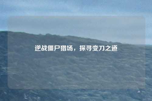 逆战僵尸猎场，探寻变刀之道