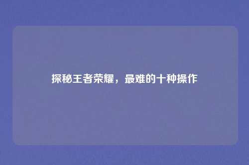 探秘王者荣耀，最难的十种操作