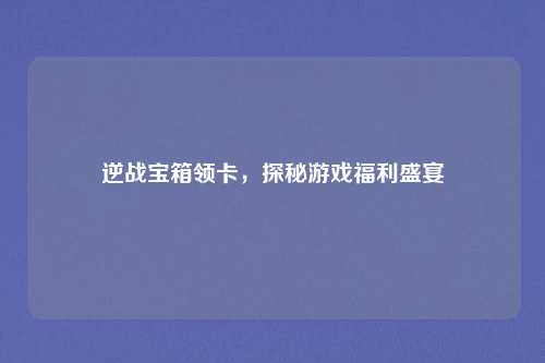 逆战宝箱领卡，探秘游戏福利盛宴