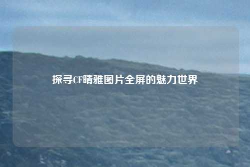 探寻CF晴雅图片全屏的魅力世界