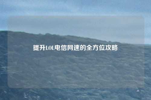 提升LOL电信网速的全方位攻略