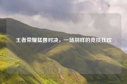 王者荣耀猛兽对决，一场别样的竞技狂欢