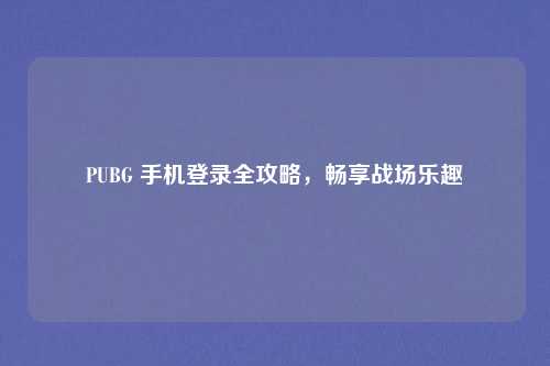 PUBG 手机登录全攻略，畅享战场乐趣