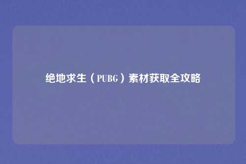 绝地求生（PUBG）素材获取全攻略