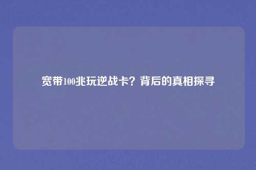 宽带100兆玩逆战卡？背后的真相探寻
