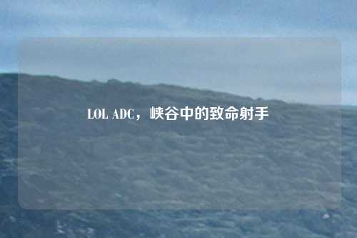 LOL ADC，峡谷中的致命射手
