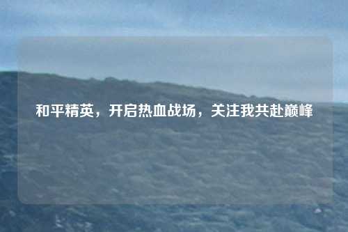 和平精英，开启热血战场，关注我共赴巅峰