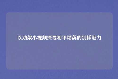 以劝架小视频探寻和平精英的别样魅力
